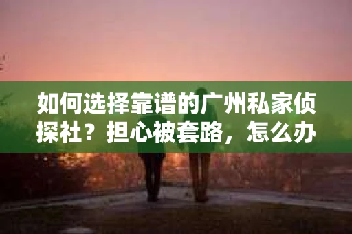 如何选择靠谱的广州私家侦探社？担心被套路，怎么办？