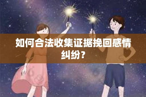 如何合法收集证据挽回感情纠纷？
