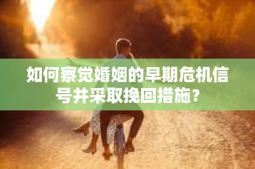 如何察觉婚姻的早期危机信号并采取挽回措施? 如何察觉婚姻的早期危机信号并采取挽回措施?