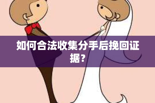 如何合法收集分手后挽回证据？