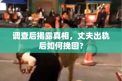 调查后揭露真相，丈夫出轨后如何挽回？