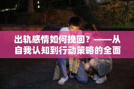 出轨感情如何挽回？——从自我认知到行动策略的全面解析