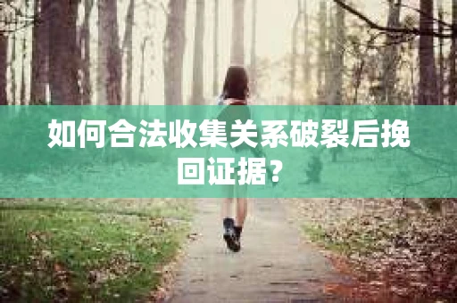 如何合法收集关系破裂后挽回证据？
