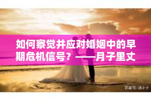 如何察觉并应对婚姻中的早期危机信号？——月子里丈夫出轨后的挽回策略
