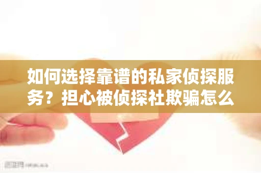 如何选择靠谱的私家侦探服务？担心被侦探社欺骗怎么办？