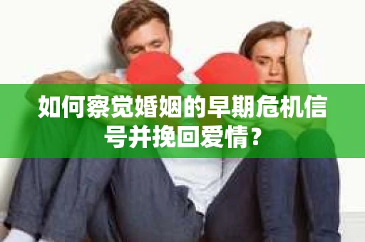 如何察觉婚姻的早期危机信号并挽回爱情？