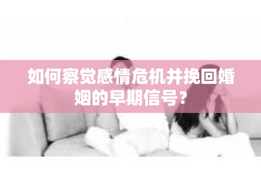 如何察觉感情危机并挽回婚姻的早期信号？