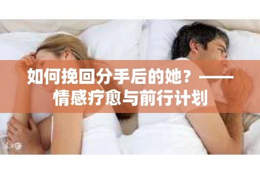 如何挽回分手后的她？——情感疗愈与前行计划