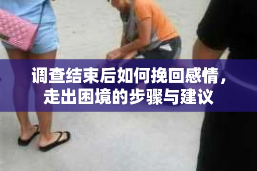 调查结束后如何挽回感情，走出困境的步骤与建议