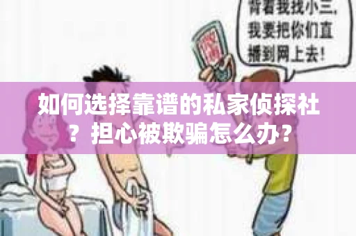 如何选择靠谱的私家侦探社？担心被欺骗怎么办？