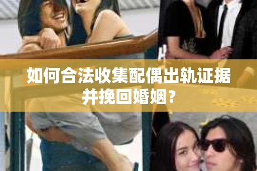 如何合法收集配偶出轨证据并挽回婚姻？