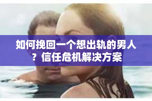 如何挽回一个想出轨的男人?信任危机解决方案 如何挽回一个想出轨的男人?信任危机解决方案