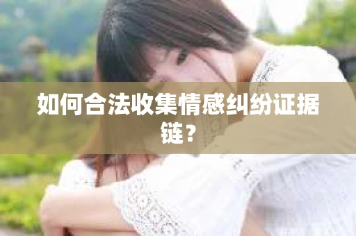 如何合法收集情感纠纷证据链？