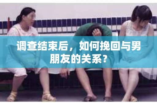 调查结束后，如何挽回与男朋友的关系？