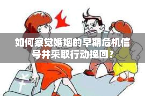 如何察觉婚姻的早期危机信号并采取行动挽回？
