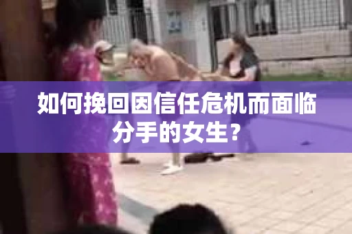 如何挽回因信任危机而面临分手的女生？