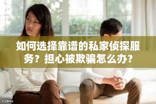如何选择靠谱的私家侦探服务？担心被欺骗怎么办？