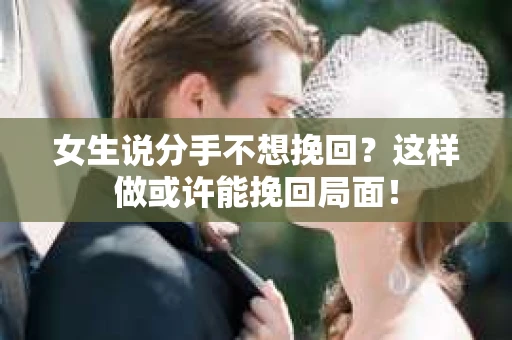 女生说分手不想挽回？这样做或许能挽回局面！