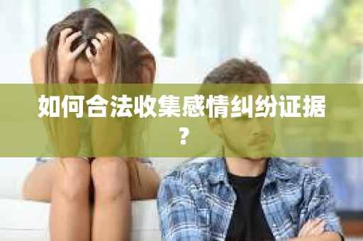 如何合法收集感情纠纷证据？