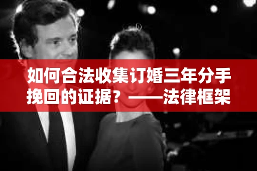 如何合法收集订婚三年分手挽回的证据？——法律框架下的有效证据收集方案