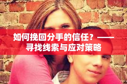 如何挽回分手的信任？——寻找线索与应对策略