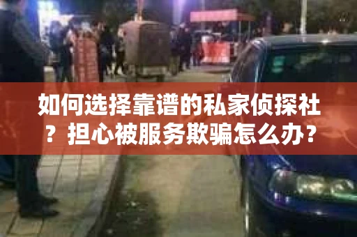 如何选择靠谱的私家侦探社？担心被服务欺骗怎么办？