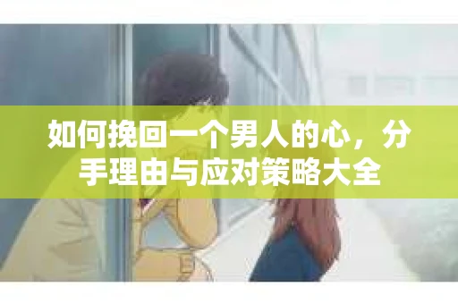 如何挽回一个男人的心，分手理由与应对策略大全