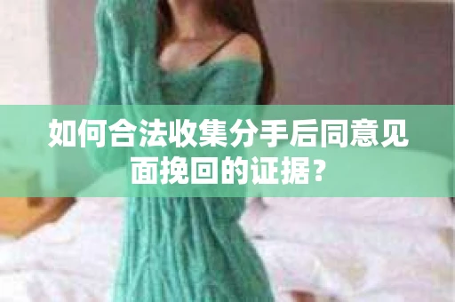 如何合法收集分手后同意见面挽回的证据？