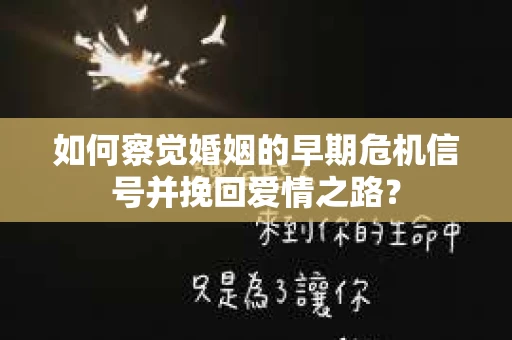 如何察觉婚姻的早期危机信号并挽回爱情之路？