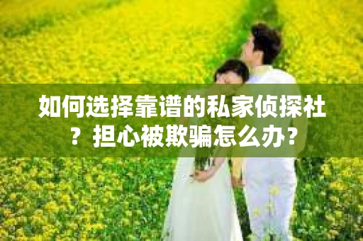 如何选择靠谱的私家侦探社？担心被欺骗怎么办？