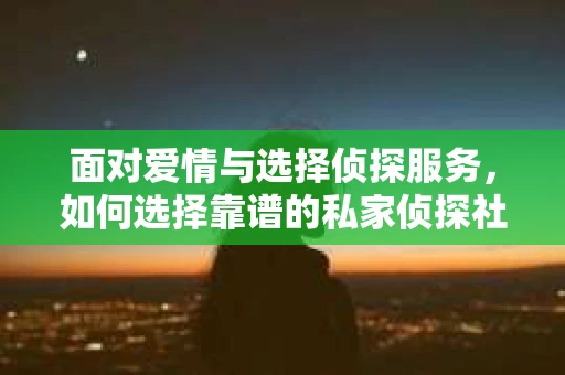 面对爱情与选择侦探服务，如何选择靠谱的私家侦探社？