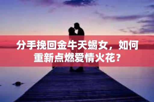 分手挽回金牛天蝎女，如何重新点燃爱情火花？