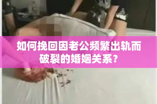 如何挽回因老公频繁出轨而破裂的婚姻关系? 如何挽回因老公频繁出轨而破裂的婚姻关系?