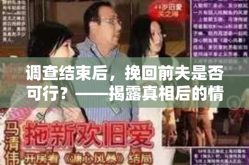 调查结束后，挽回前夫是否可行？——揭露真相后的情感疗愈与人生决策