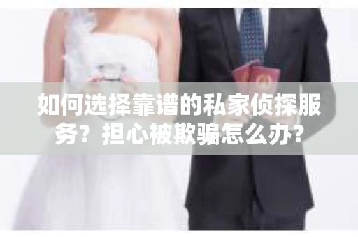 如何选择靠谱的私家侦探服务？担心被欺骗怎么办？