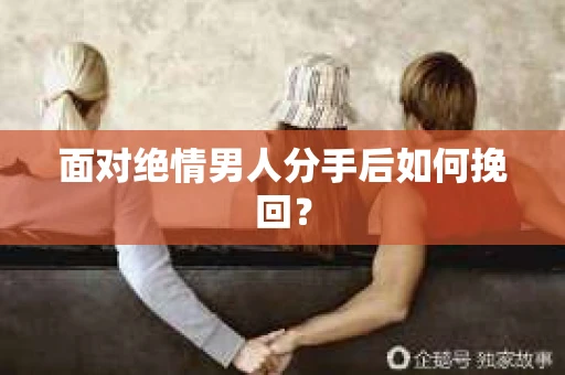 面对绝情男人分手后如何挽回? 面对绝情男人分手后如何挽回?