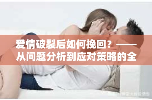 爱情破裂后如何挽回？——从问题分析到应对策略的全面指南