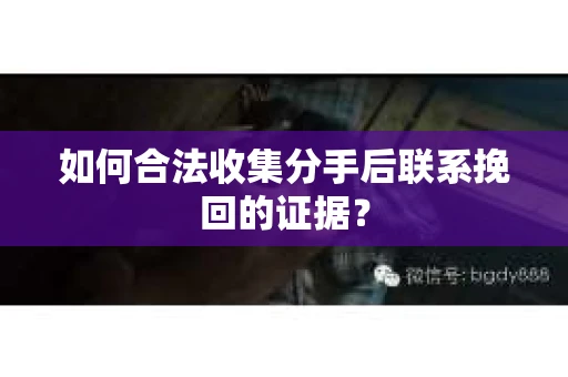 如何合法收集分手后联系挽回的证据？