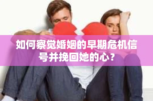 如何察觉婚姻的早期危机信号并挽回她的心？
