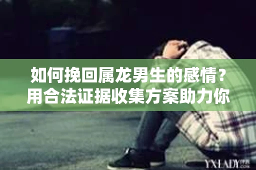 如何挽回属龙男生的感情？用合法证据收集方案助力你的努力？