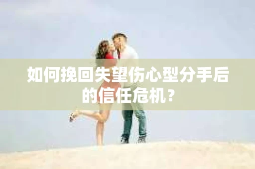 如何挽回失望伤心型分手后的信任危机？