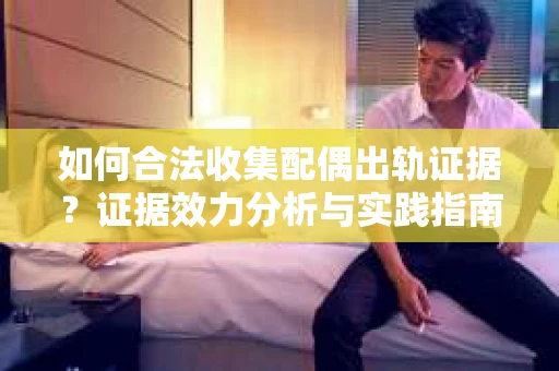 如何合法收集配偶出轨证据?证据效力分析与实践指南 如何合法收集配偶出轨证据?证据效力分析与实践指南