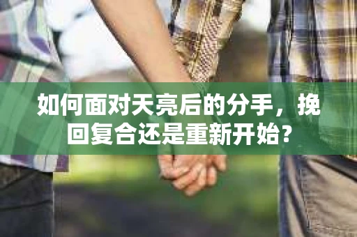如何面对天亮后的分手，挽回复合还是重新开始？