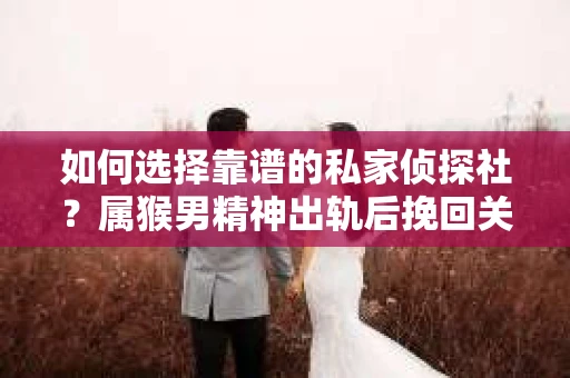 如何选择靠谱的私家侦探社？属猴男精神出轨后挽回关系的关键一步
