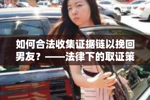 如何合法收集证据链以挽回男友？——法律下的取证策略与实践