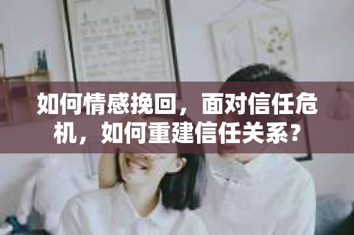 如何情感挽回，面对信任危机，如何重建信任关系？