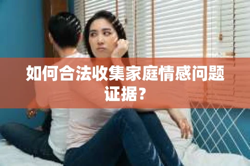 如何合法收集家庭情感问题证据？