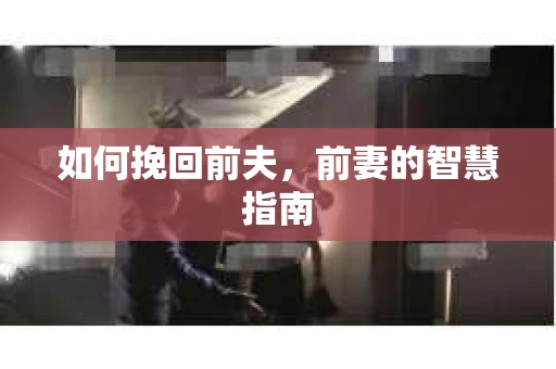 如何挽回前夫，前妻的智慧指南