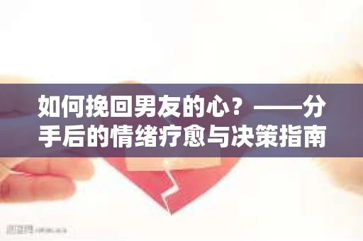 如何挽回男友的心？——分手后的情绪疗愈与决策指南