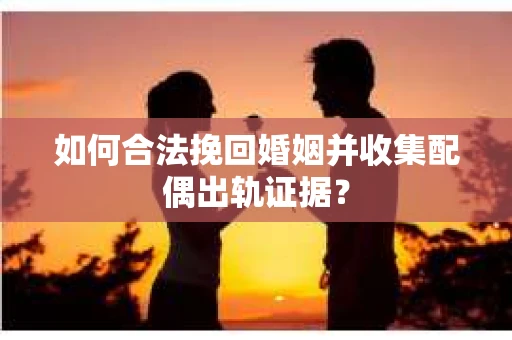 如何合法挽回婚姻并收集配偶出轨证据？